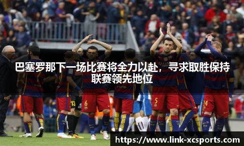 巴塞罗那下一场比赛将全力以赴，寻求取胜保持联赛领先地位