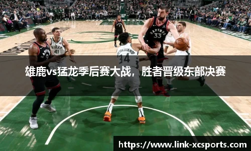 雄鹿vs猛龙季后赛大战，胜者晋级东部决赛