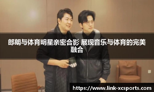 郎朗与体育明星亲密合影 展现音乐与体育的完美融合