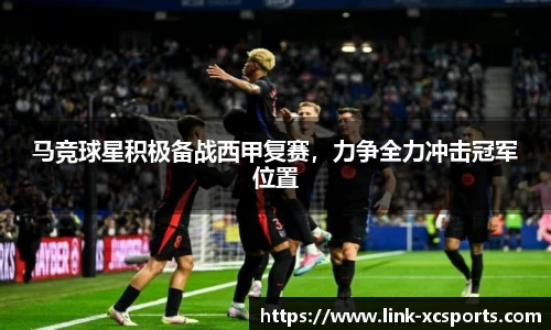 马竞球星积极备战西甲复赛，力争全力冲击冠军位置