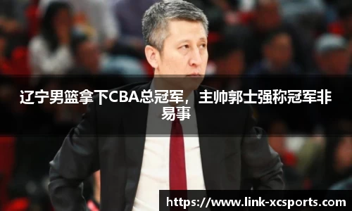 辽宁男篮拿下CBA总冠军，主帅郭士强称冠军非易事