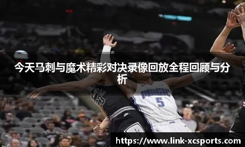 今天马刺与魔术精彩对决录像回放全程回顾与分析