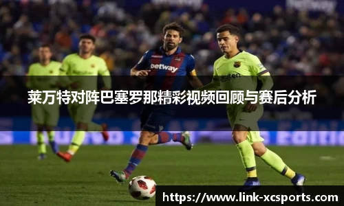 莱万特对阵巴塞罗那精彩视频回顾与赛后分析