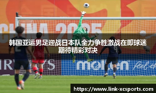 韩国亚运男足迎战日本队全力争胜激战在即球迷期待精彩对决