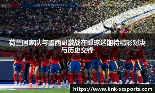 荷兰国家队与墨西哥激战在即球迷期待精彩对决与历史交锋