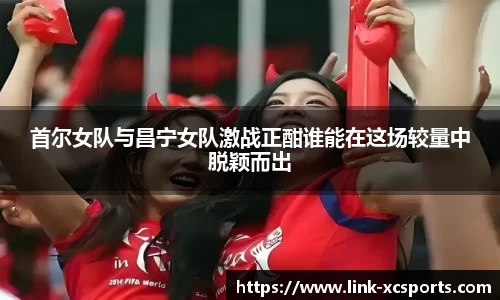 首尔女队与昌宁女队激战正酣谁能在这场较量中脱颖而出