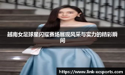 越南女足球星闪耀赛场展现风采与实力的精彩瞬间
