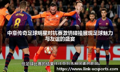中意传奇足球明星对抗赛激情碰撞展现足球魅力与友谊的盛宴